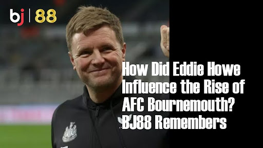 How Did Eddie Howe Influence the Rise of AFC Bournemouth? BJ88 Remembers